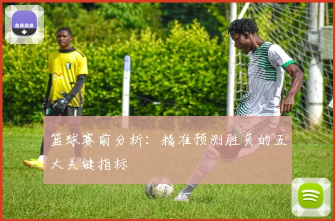 篮球赛前分析：精准预测胜负的五大关键指标