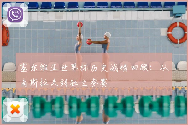 塞尔维亚世界杯历史战绩回顾:从南斯拉夫到独立参赛