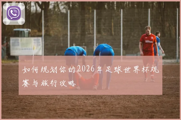 如何规划你的2026年足球世界杯观赛与旅行攻略
