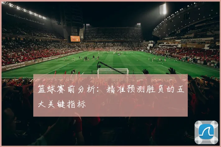 篮球赛前分析:精准预测胜负的五大关键指标