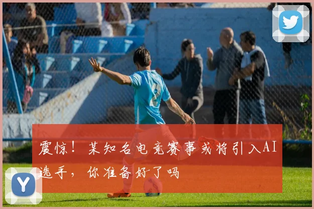 震惊！某知名电竞赛事或将引入AI选手，你准备好了吗