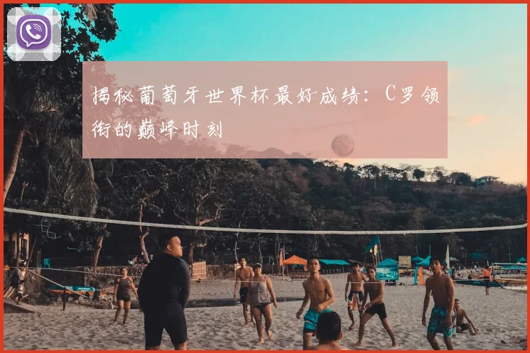 揭秘葡萄牙世界杯最好成绩:C罗领衔的巅峰时刻