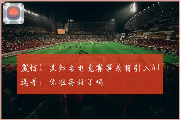 震惊！某知名电竞赛事或将引入AI选手，你准备好了吗