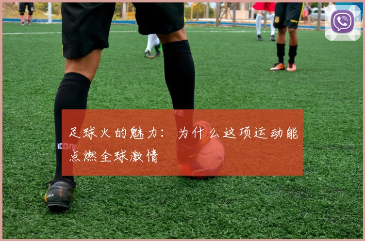 足球火的魅力:为什么这项运动能点燃全球激情
