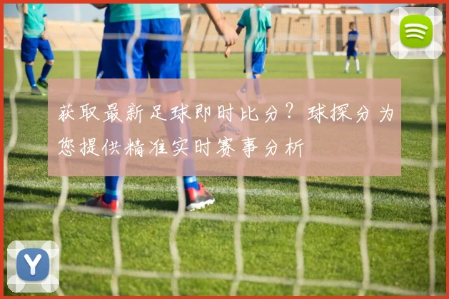 获取最新足球即时比分？球探分为您提供精准实时赛事分析