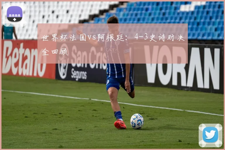 世界杯法国vs阿根廷：4-3史诗对决全回顾