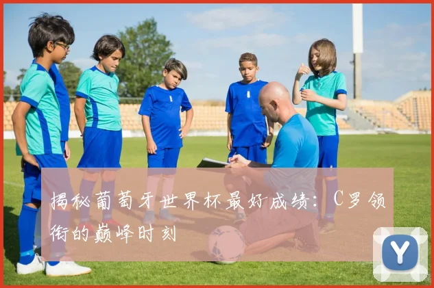 揭秘葡萄牙世界杯最好成绩:C罗领衔的巅峰时刻