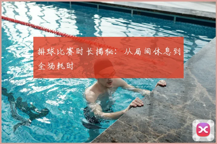 排球比赛时长揭秘：从局间休息到全场耗时