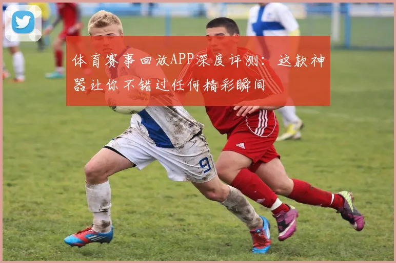 体育赛事回放APP深度评测:这款神器让你不错过任何精彩瞬间