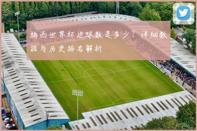 梅西世界杯进球数是多少？详细数据与历史排名解析