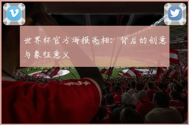 世界杯官方海报亮相：背后的创意与象征意义