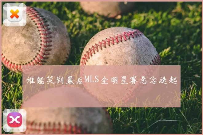 谁能笑到最后MLS全明星赛悬念迭起